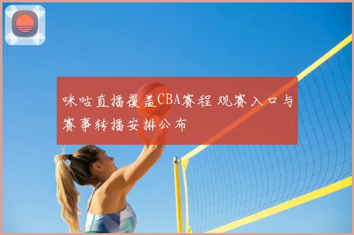 咪咕直播覆盖CBA赛程 观赛入口与赛事转播安排公布