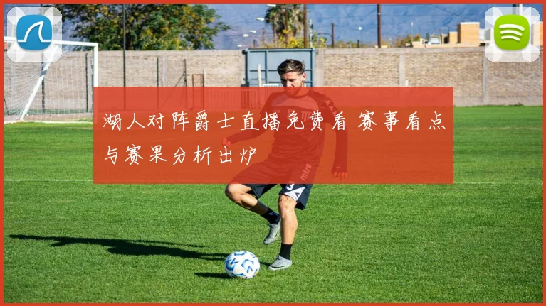 湖人对阵爵士直播免费看 赛事看点与赛果分析出炉