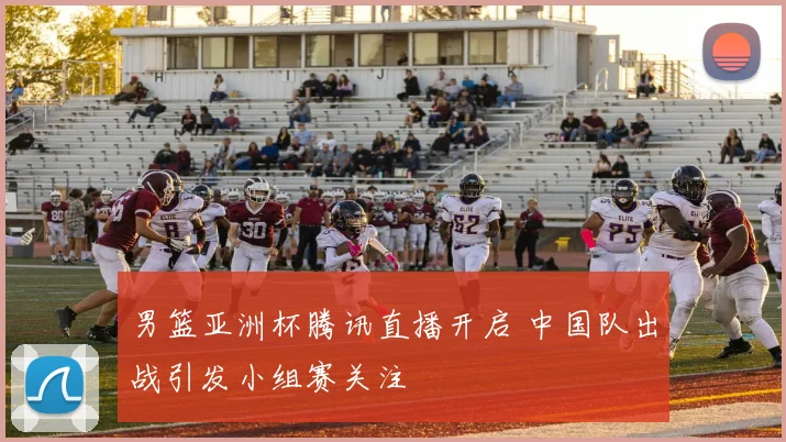 男篮亚洲杯腾讯直播开启 中国队出战引发小组赛关注