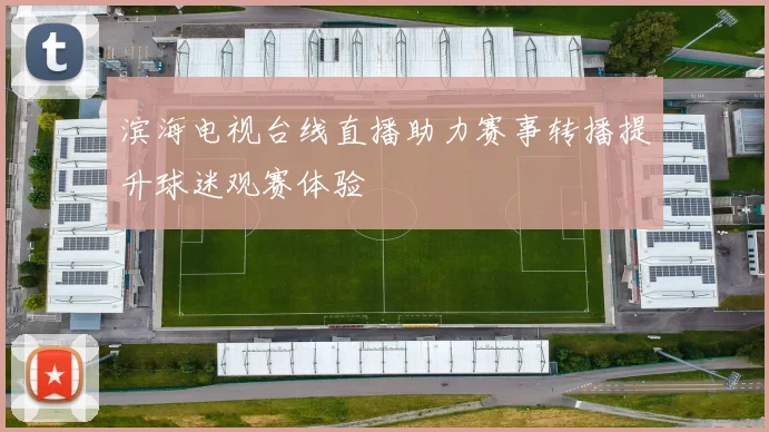 滨海电视台线直播助力赛事转播提升球迷观赛体验