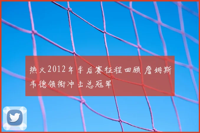 热火2012年季后赛征程回顾 詹姆斯韦德领衔冲击总冠军