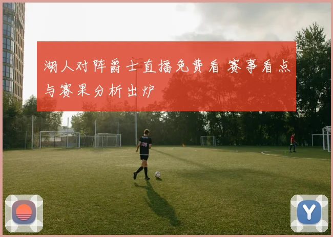 湖人对阵爵士直播免费看 赛事看点与赛果分析出炉