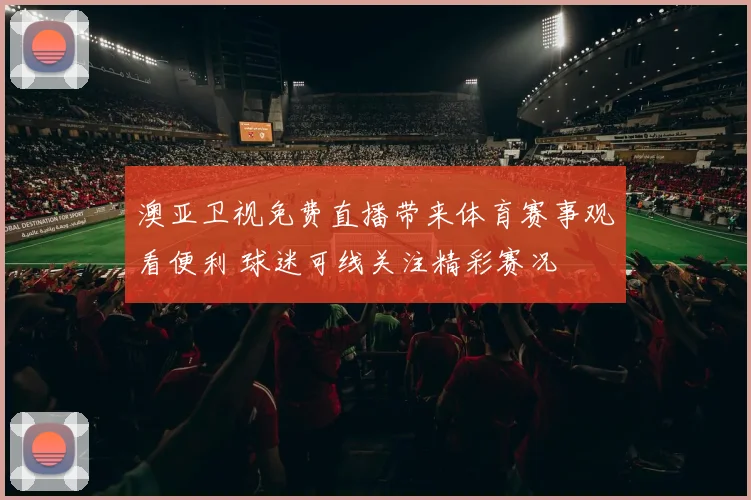 澳亚卫视免费直播带来体育赛事观看便利 球迷可线关注精彩赛况