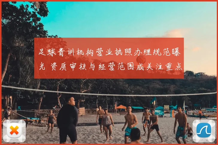 足球青训机构营业执照办理规范曝光 资质审核与经营范围成关注重点