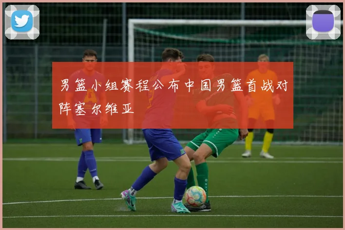 男篮小组赛程公布中国男篮首战对阵塞尔维亚