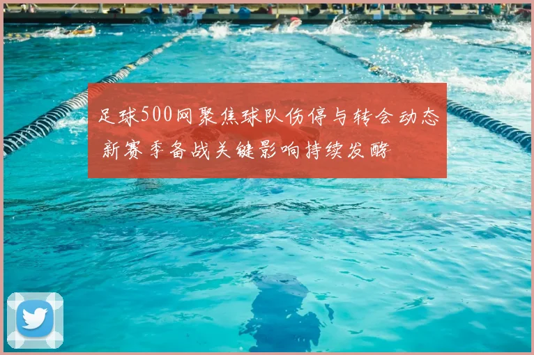 足球500网聚焦球队伤停与转会动态 新赛季备战关键影响持续发酵