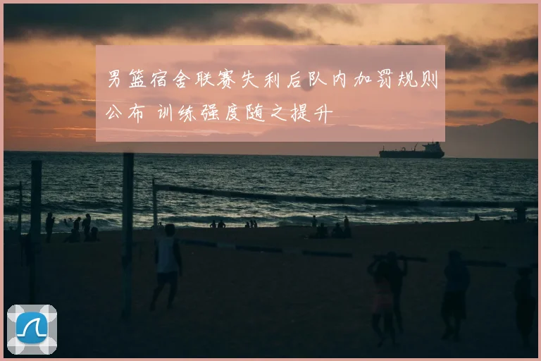 男篮宿舍联赛失利后队内加罚规则公布 训练强度随之提升