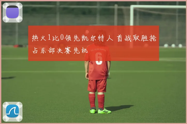 热火1比0领先凯尔特人 首战取胜抢占东部决赛先机