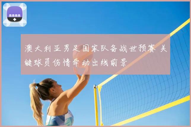 澳大利亚男足国家队备战世预赛 关键球员伤情牵动出线前景