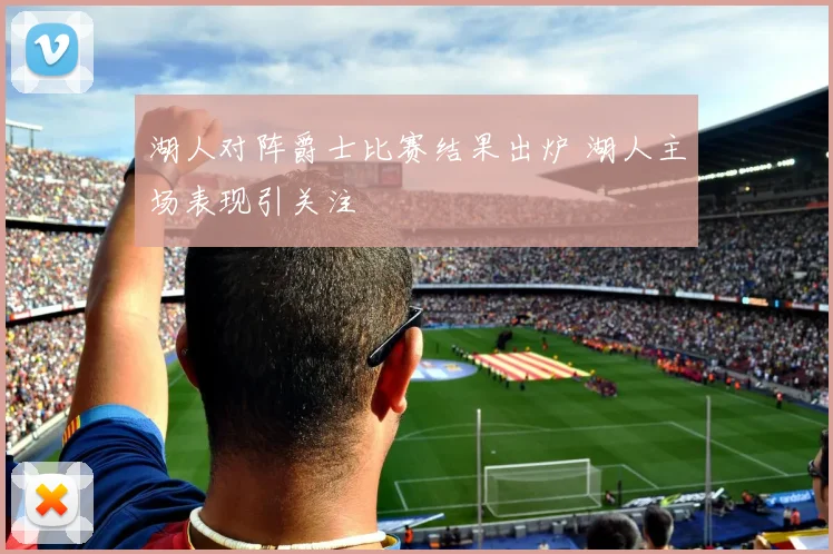 湖人对阵爵士比赛结果出炉 湖人主场表现引关注