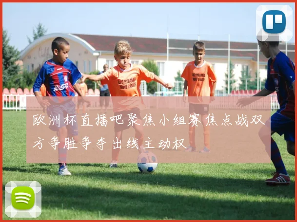 欧洲杯直播吧聚焦小组赛焦点战双方争胜争夺出线主动权