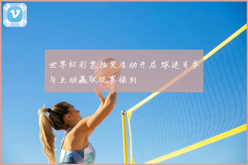 世界杯彩票抽奖活动开启 球迷可参与互动赢取观赛福利