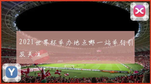 2021世界杯举办地点哪一站举行引发关注