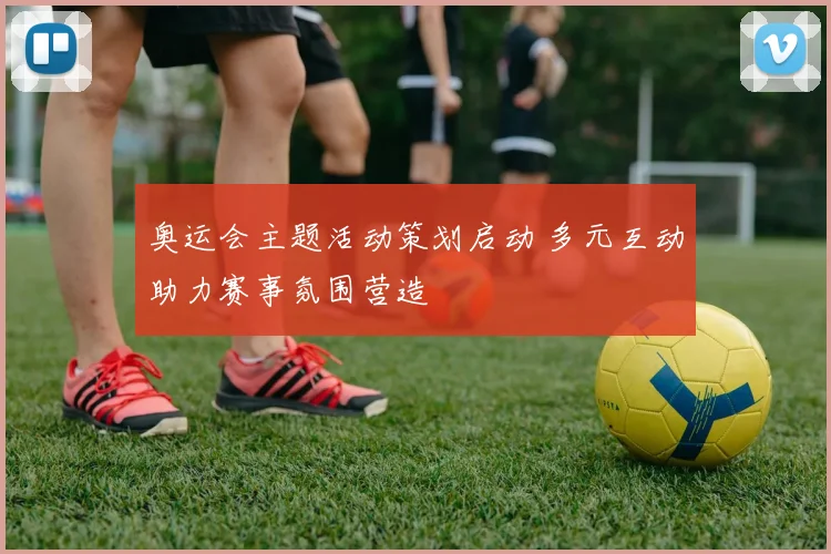 奥运会主题活动策划启动 多元互动助力赛事氛围营造