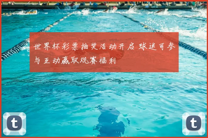 世界杯彩票抽奖活动开启 球迷可参与互动赢取观赛福利