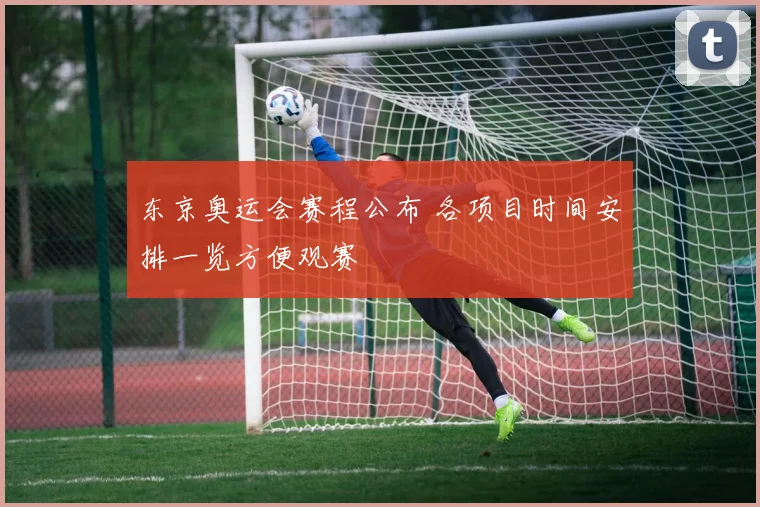 东京奥运会赛程公布 各项目时间安排一览方便观赛
