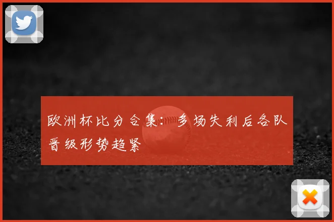 欧洲杯比分合集:多场失利后各队晋级形势趋紧