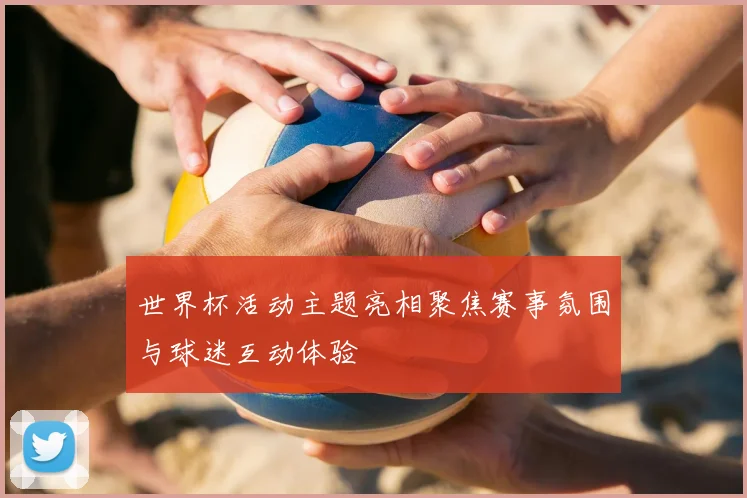 世界杯活动主题亮相聚焦赛事氛围与球迷互动体验