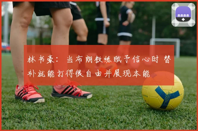 林书豪:当布朗教练赋予信心时 替补就能打得很自由并展现本能