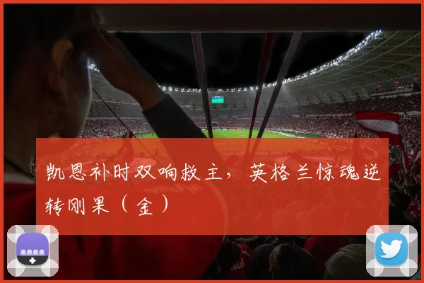 凯恩补时双响救主，英格兰惊魂逆转刚果（金）